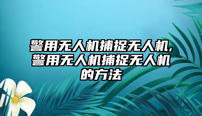 警用無人機捕捉無人機,警用無人機捕捉無人機的方法