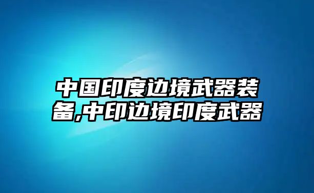 中國印度邊境武器裝備,中印邊境印度武器