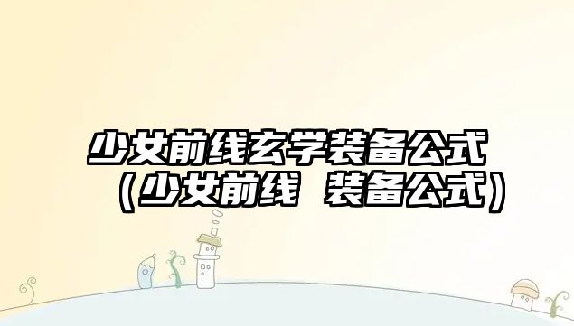 少女前線玄學(xué)裝備公式（少女前線 裝備公式）