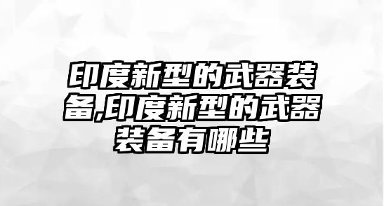 印度新型的武器裝備,印度新型的武器裝備有哪些