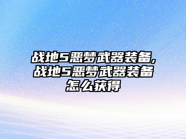 戰地5惡夢武器裝備,戰地5惡夢武器裝備怎么獲得