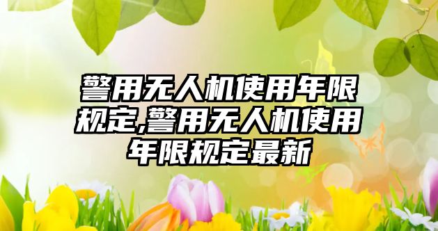 警用無(wú)人機(jī)使用年限規(guī)定,警用無(wú)人機(jī)使用年限規(guī)定最新