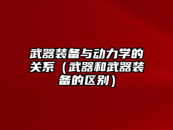 武器裝備與動力學的關(guān)系（武器和武器裝備的區(qū)別）