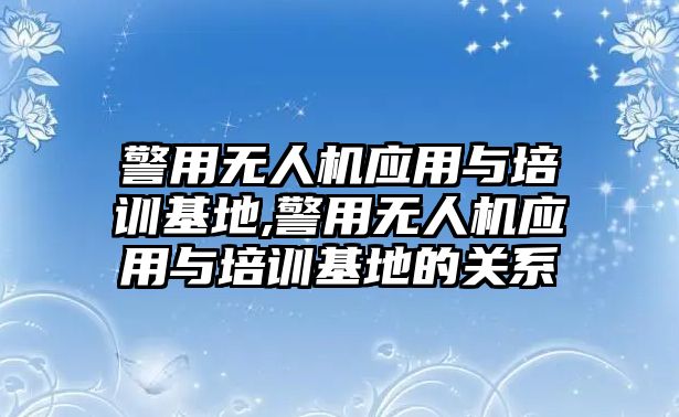 警用無人機應用與培訓基地,警用無人機應用與培訓基地的關系