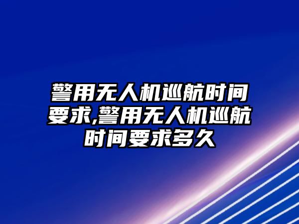 警用無人機巡航時間要求,警用無人機巡航時間要求多久