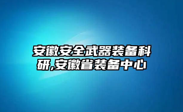 安徽安全武器裝備科研,安徽省裝備中心