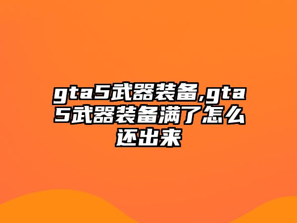 gta5武器裝備,gta5武器裝備滿了怎么還出來(lái)