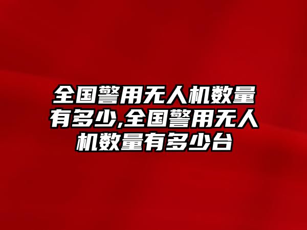 全國警用無人機數量有多少,全國警用無人機數量有多少臺