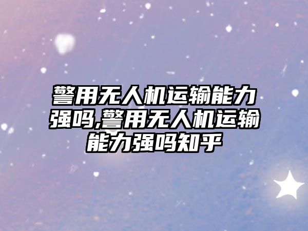 警用無人機運輸能力強嗎,警用無人機運輸能力強嗎知乎