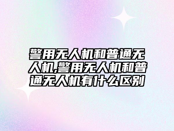 警用無人機和普通無人機,警用無人機和普通無人機有什么區別