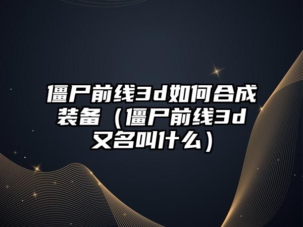 僵尸前線3d如何合成裝備（僵尸前線3d又名叫什么）