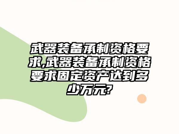 武器裝備承制資格要求,武器裝備承制資格要求固定資產達到多少萬元?