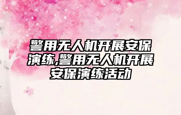 警用無人機開展安保演練,警用無人機開展安保演練活動