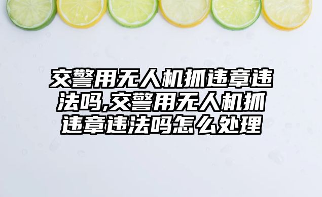 交警用無人機抓違章違法嗎,交警用無人機抓違章違法嗎怎么處理