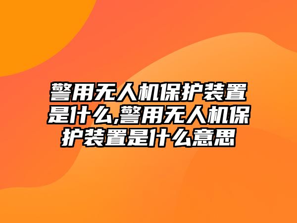 警用無(wú)人機(jī)保護(hù)裝置是什么,警用無(wú)人機(jī)保護(hù)裝置是什么意思