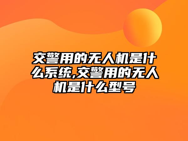 交警用的無人機是什么系統,交警用的無人機是什么型號