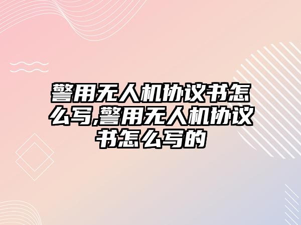 警用無人機協(xié)議書怎么寫,警用無人機協(xié)議書怎么寫的