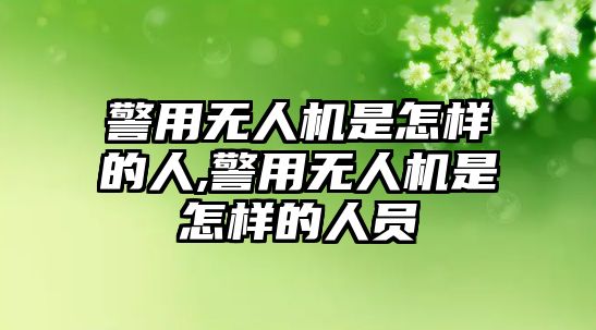 警用無人機是怎樣的人,警用無人機是怎樣的人員