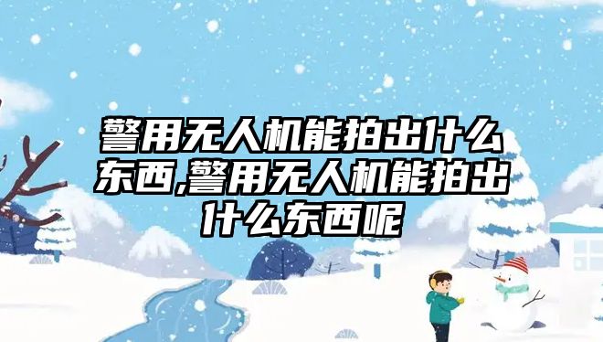 警用無人機能拍出什么東西,警用無人機能拍出什么東西呢