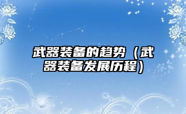 武器裝備的趨勢（武器裝備發展歷程）