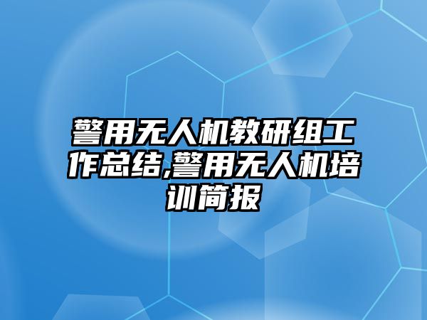 警用無人機(jī)教研組工作總結(jié),警用無人機(jī)培訓(xùn)簡報