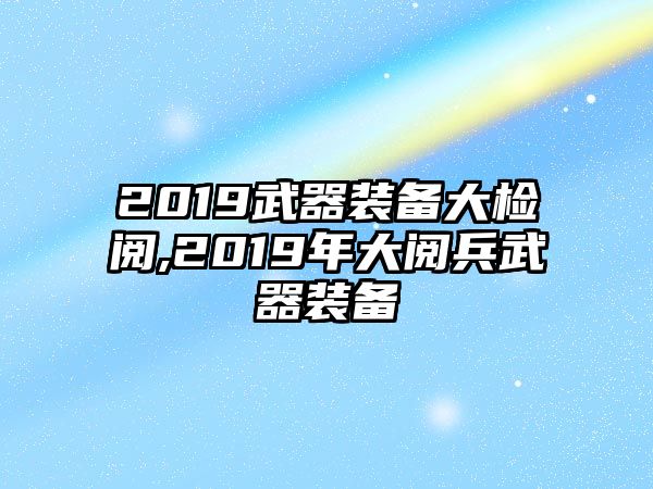 2019武器裝備大檢閱,2019年大閱兵武器裝備