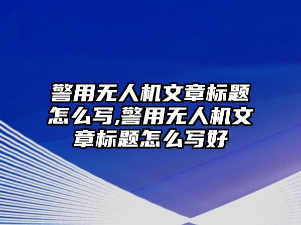 警用無人機文章標題怎么寫,警用無人機文章標題怎么寫好