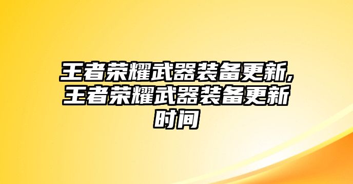 王者榮耀武器裝備更新,王者榮耀武器裝備更新時(shí)間