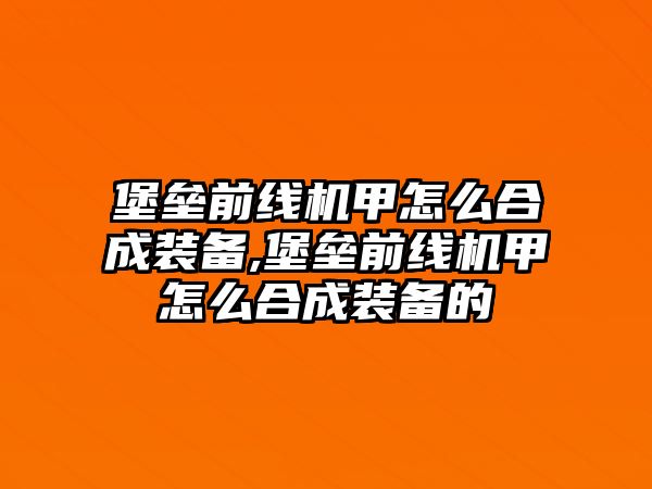 堡壘前線機甲怎么合成裝備,堡壘前線機甲怎么合成裝備的