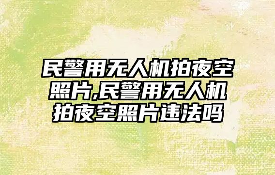 民警用無人機拍夜空照片,民警用無人機拍夜空照片違法嗎