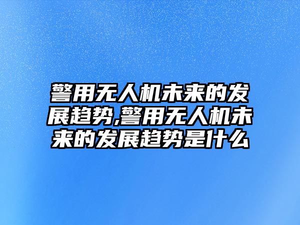 警用無人機未來的發(fā)展趨勢,警用無人機未來的發(fā)展趨勢是什么