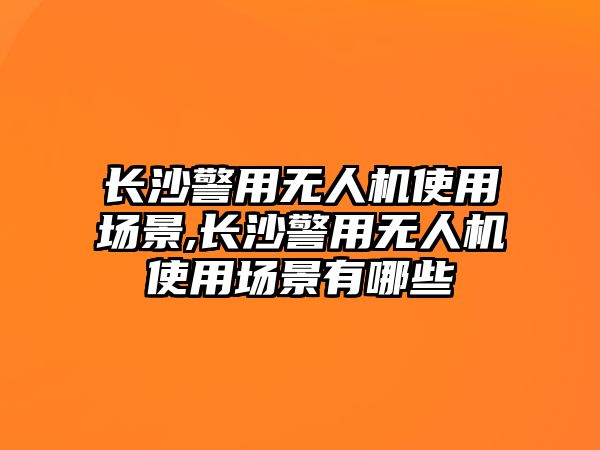 長沙警用無人機使用場景,長沙警用無人機使用場景有哪些