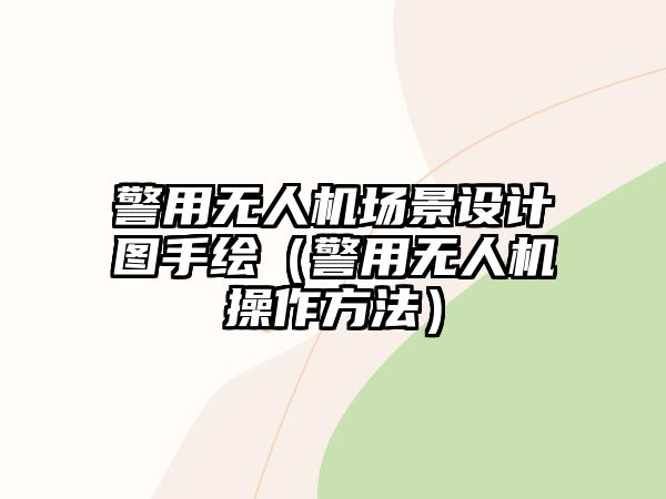 警用無人機場景設計圖手繪（警用無人機操作方法）