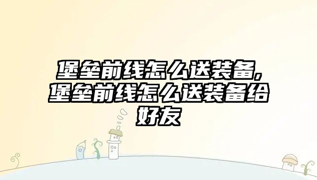 堡壘前線怎么送裝備,堡壘前線怎么送裝備給好友