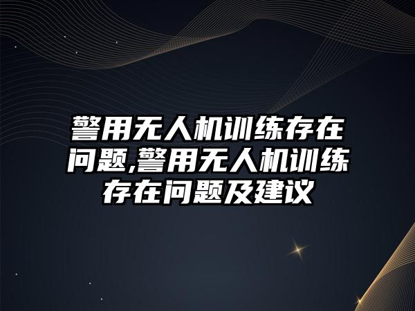 警用無人機訓練存在問題,警用無人機訓練存在問題及建議