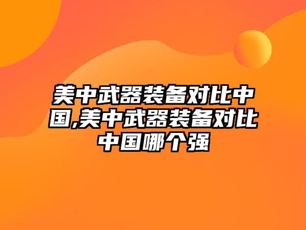 美中武器裝備對比中國,美中武器裝備對比中國哪個強