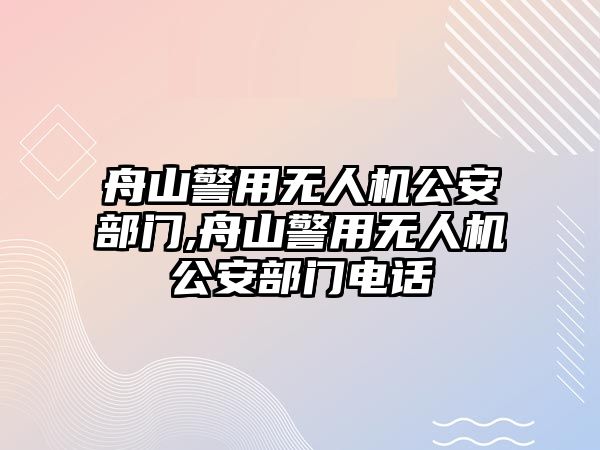 舟山警用無人機公安部門,舟山警用無人機公安部門電話