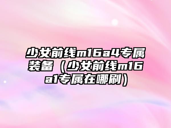 少女前線m16a4專屬裝備（少女前線m16a1專屬在哪刷）