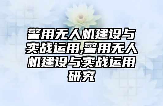 警用無人機建設與實戰(zhàn)運用,警用無人機建設與實戰(zhàn)運用研究