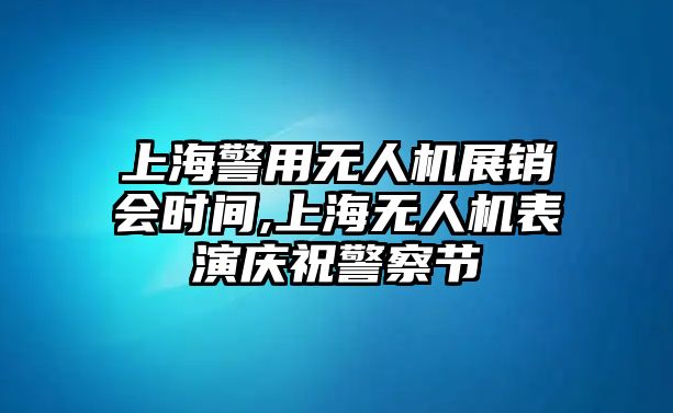 上海警用無人機展銷會時間,上海無人機表演慶祝警察節