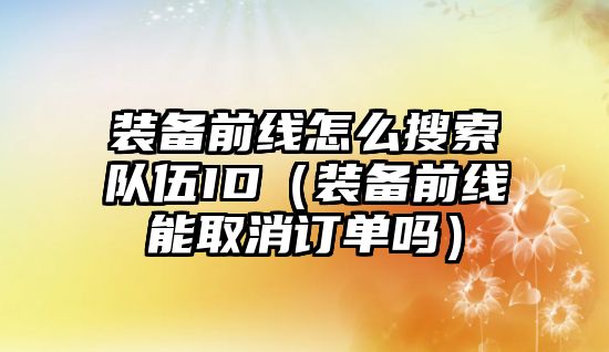 裝備前線怎么搜索隊伍ID（裝備前線能取消訂單嗎）