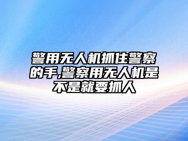 警用無人機抓住警察的手,警察用無人機是不是就要抓人