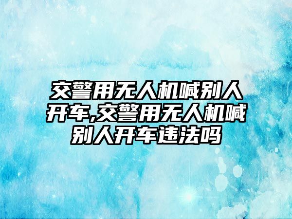 交警用無人機喊別人開車,交警用無人機喊別人開車違法嗎