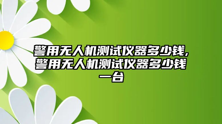 警用無人機(jī)測試儀器多少錢,警用無人機(jī)測試儀器多少錢一臺