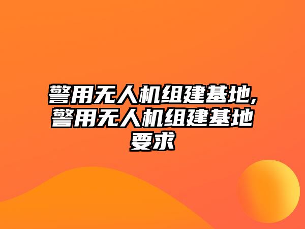 警用無(wú)人機(jī)組建基地,警用無(wú)人機(jī)組建基地要求