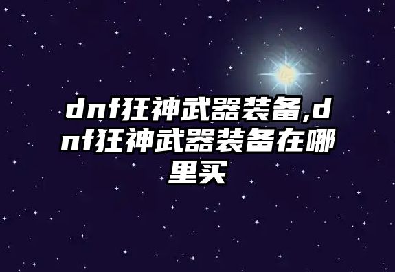 dnf狂神武器裝備,dnf狂神武器裝備在哪里買