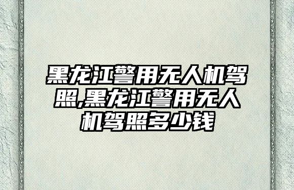 黑龍江警用無人機駕照,黑龍江警用無人機駕照多少錢