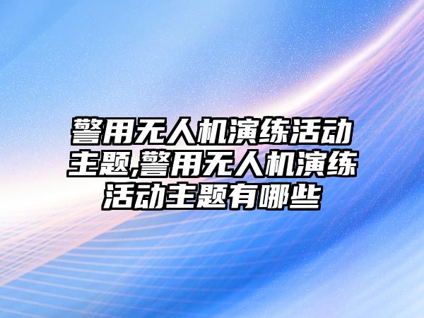 警用無人機演練活動主題,警用無人機演練活動主題有哪些