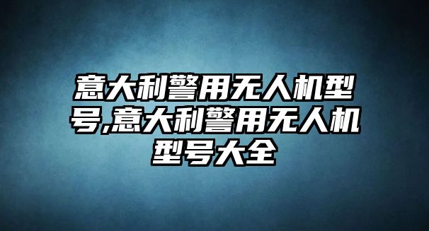 意大利警用無(wú)人機(jī)型號(hào),意大利警用無(wú)人機(jī)型號(hào)大全