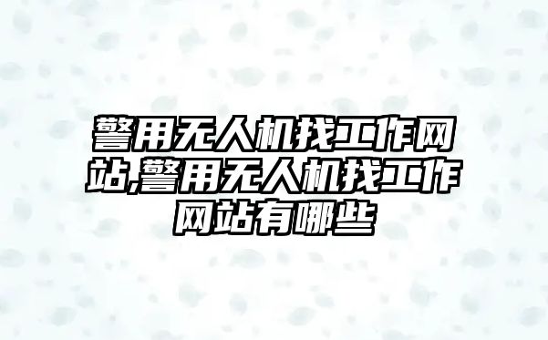 警用無人機找工作網站,警用無人機找工作網站有哪些